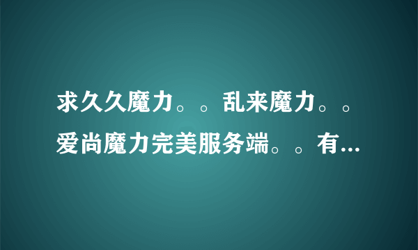 求久久魔力。。乱来魔力。。爱尚魔力完美服务端。。有的发邮箱6256386@qq.com。。 无错可加分。。。