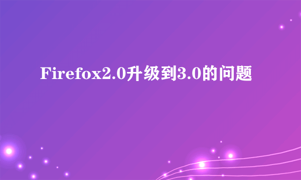 Firefox2.0升级到3.0的问题