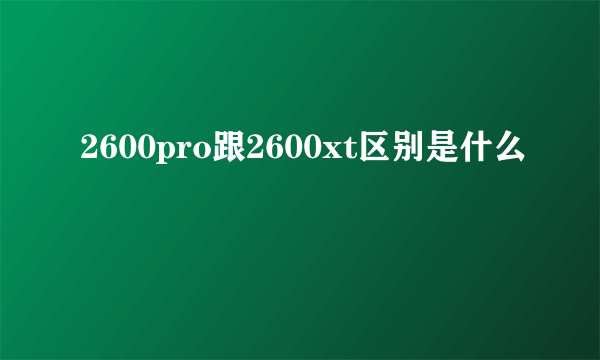 2600pro跟2600xt区别是什么