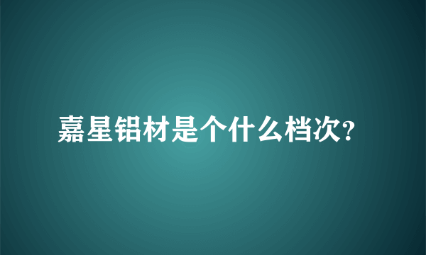 嘉星铝材是个什么档次？