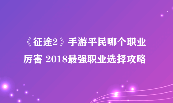 《征途2》手游平民哪个职业厉害 2018最强职业选择攻略