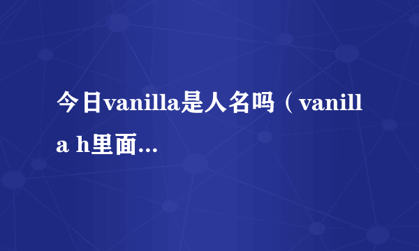 今日vanilla是人名吗（vanilla h里面的 谁知道名字啊）