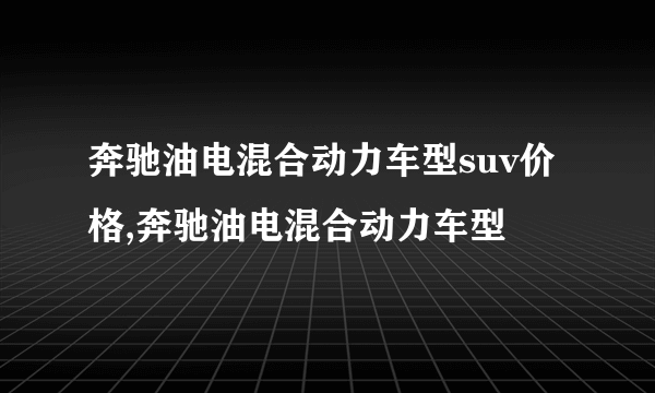 奔驰油电混合动力车型suv价格,奔驰油电混合动力车型