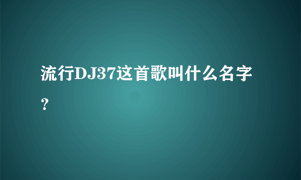 流行DJ37这首歌叫什么名字？