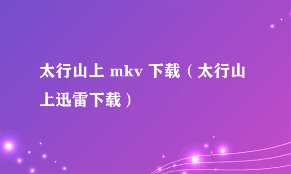 太行山上 mkv 下载（太行山上迅雷下载）