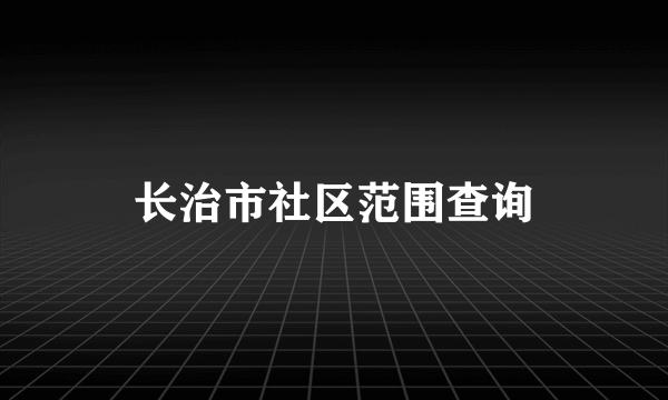 长治市社区范围查询