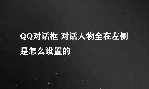 QQ对话框 对话人物全在左侧是怎么设置的