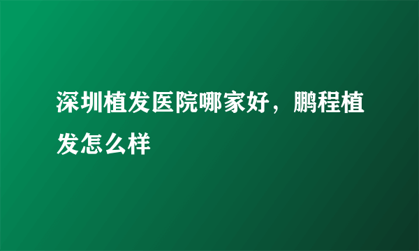 深圳植发医院哪家好，鹏程植发怎么样