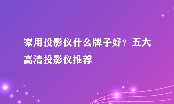 家用投影仪什么牌子好？五大高清投影仪推荐