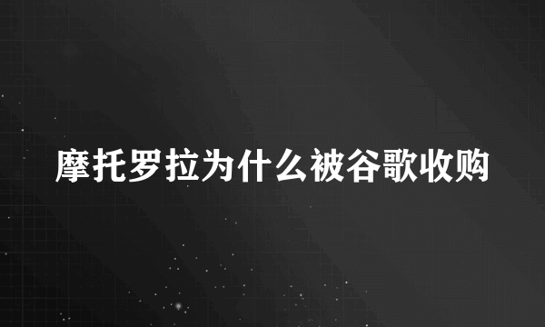 摩托罗拉为什么被谷歌收购