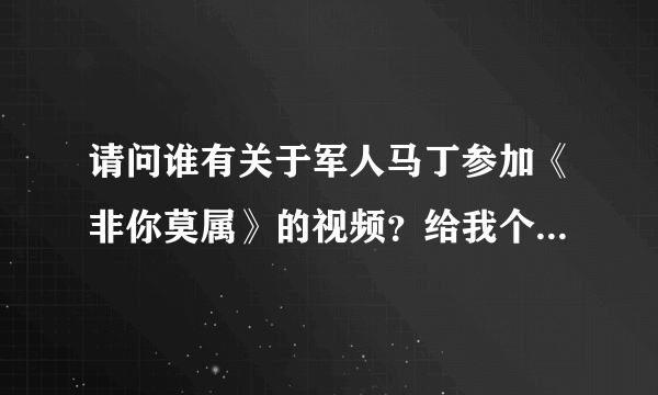 请问谁有关于军人马丁参加《非你莫属》的视频？给我个链接地址，非常感谢！