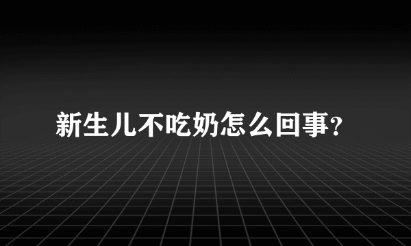 新生儿不吃奶怎么回事？