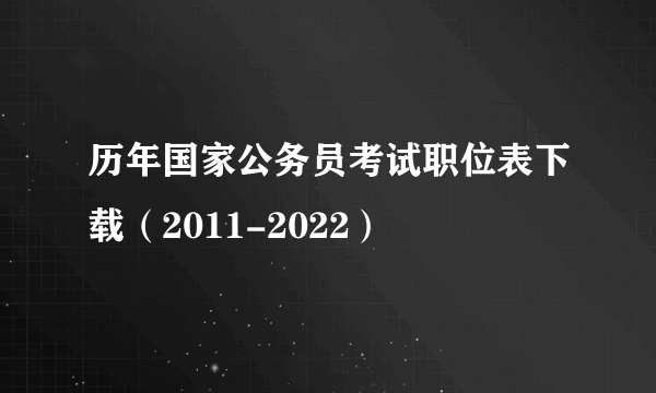 历年国家公务员考试职位表下载（2011-2022）