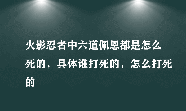 火影忍者中六道佩恩都是怎么死的，具体谁打死的，怎么打死的