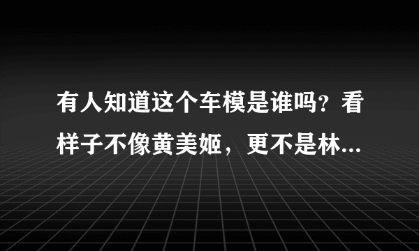 有人知道这个车模是谁吗？看样子不像黄美姬，更不是林智慧。。看过她2张GIF，更替奶多，划心切颈都有。