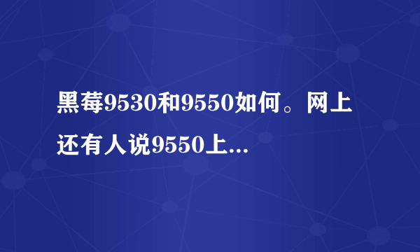 黑莓9530和9550如何。网上还有人说9550上网还需要写好。