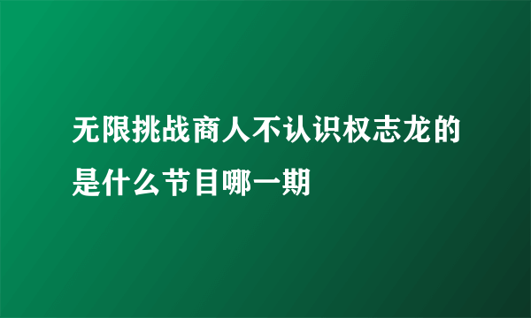 无限挑战商人不认识权志龙的是什么节目哪一期