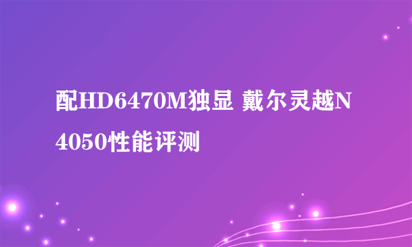 配HD6470M独显 戴尔灵越N4050性能评测