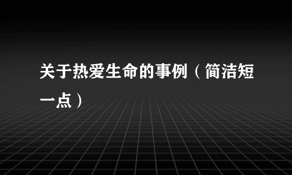 关于热爱生命的事例（简洁短一点）