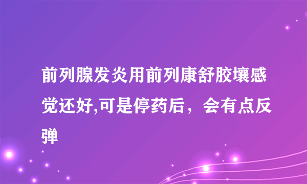 前列腺发炎用前列康舒胶壤感觉还好,可是停药后，会有点反弹