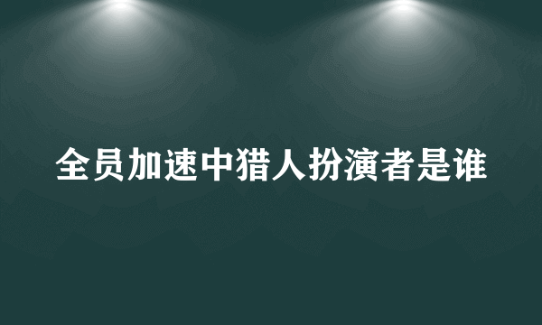 全员加速中猎人扮演者是谁