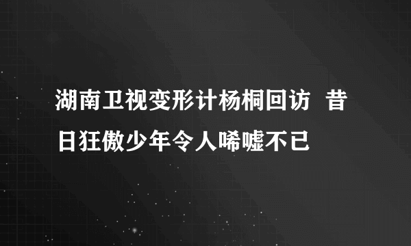 湖南卫视变形计杨桐回访  昔日狂傲少年令人唏嘘不已