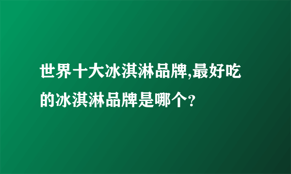 世界十大冰淇淋品牌,最好吃的冰淇淋品牌是哪个？