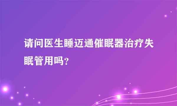 请问医生睡迈通催眠器治疗失眠管用吗？