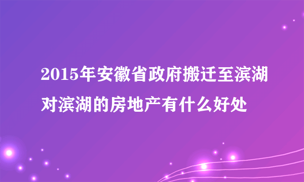 2015年安徽省政府搬迁至滨湖对滨湖的房地产有什么好处