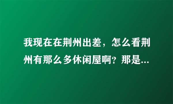 我现在在荆州出差，怎么看荆州有那么多休闲屋啊？那是做什么的啊？