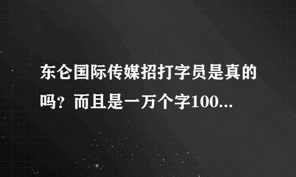 东仑国际传媒招打字员是真的吗？而且是一万个字1000元，一个月10万个字，1万块钱，有只样的好事吗。新手