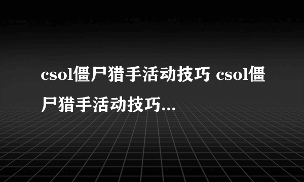 csol僵尸猎手活动技巧 csol僵尸猎手活动技巧介绍_飞外网