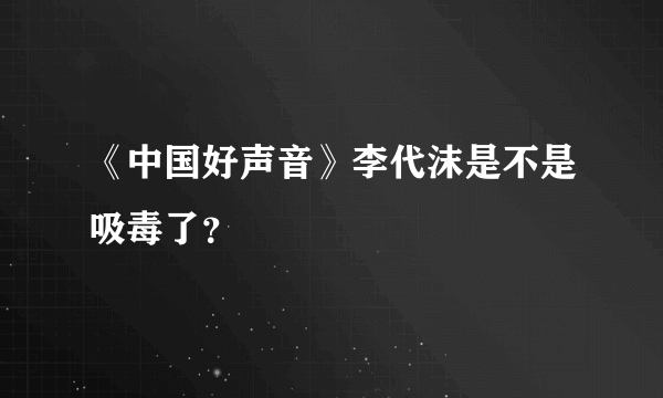 《中国好声音》李代沫是不是吸毒了？