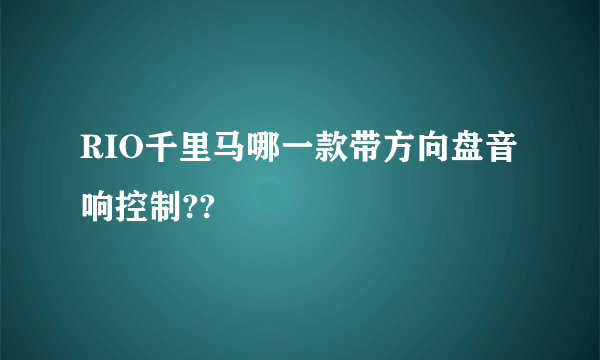 RIO千里马哪一款带方向盘音响控制??