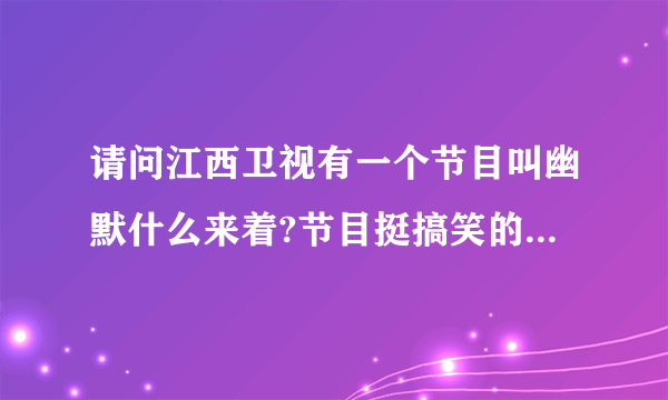 请问江西卫视有一个节目叫幽默什么来着?节目挺搞笑的，是一个光头主持的。