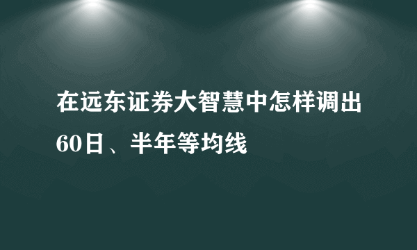 在远东证券大智慧中怎样调出60日、半年等均线