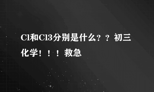 Cl和Cl3分别是什么？？初三化学！！！救急