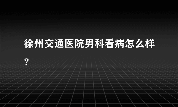 徐州交通医院男科看病怎么样？