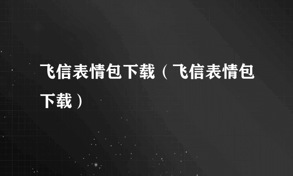 飞信表情包下载（飞信表情包下载）