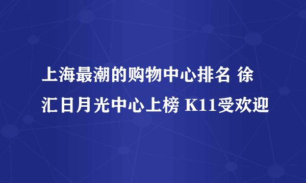 上海最潮的购物中心排名 徐汇日月光中心上榜 K11受欢迎