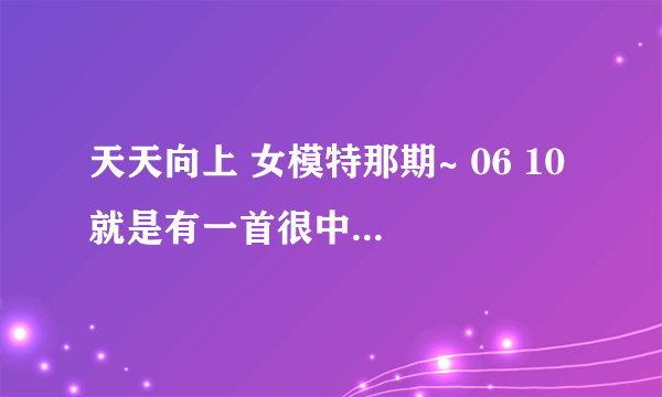 天天向上 女模特那期~ 06 10 就是有一首很中国风似的的音乐叫什么？