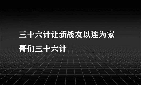 三十六计让新战友以连为家 哥们三十六计