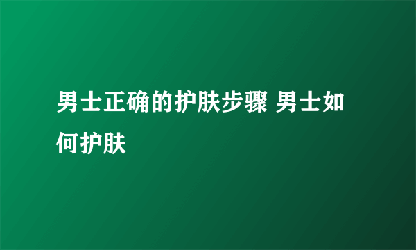 男士正确的护肤步骤 男士如何护肤