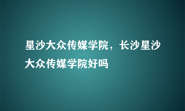 星沙大众传媒学院，长沙星沙大众传媒学院好吗