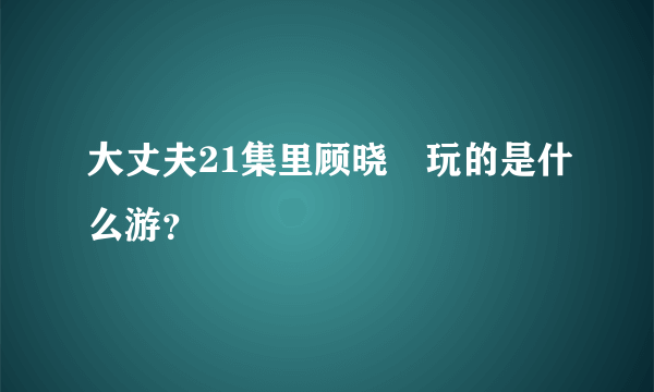 大丈夫21集里顾晓珺玩的是什么游？