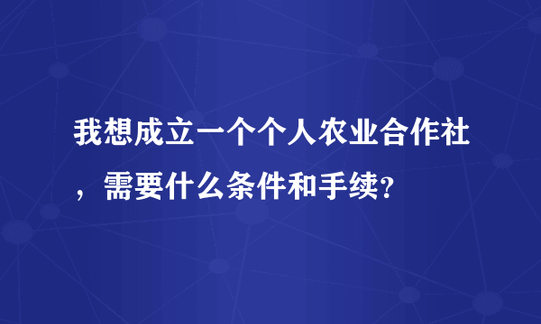 我想成立一个个人农业合作社，需要什么条件和手续？