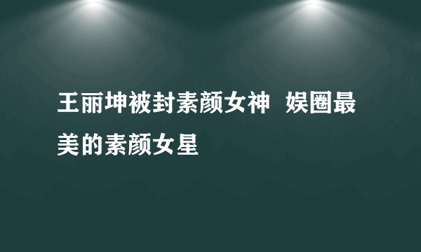 王丽坤被封素颜女神  娱圈最美的素颜女星