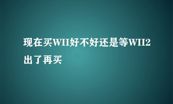 现在买WII好不好还是等WII2出了再买