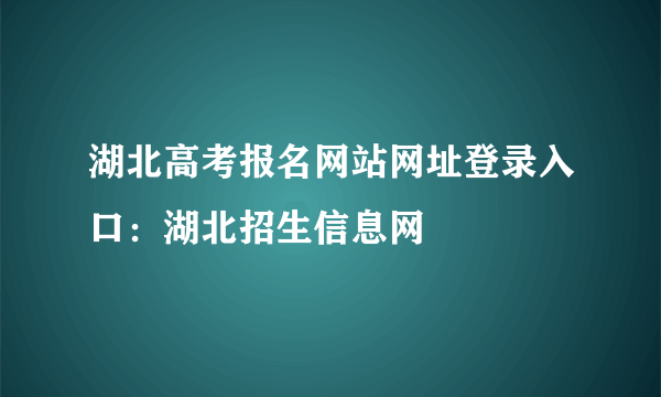 湖北高考报名网站网址登录入口：湖北招生信息网