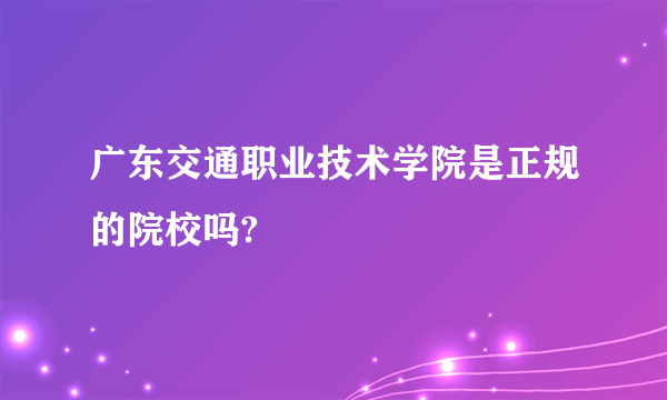 广东交通职业技术学院是正规的院校吗?